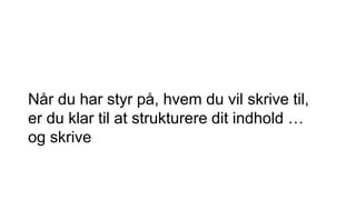 Når du har styr på, hvem du vil skrive til,
er du klar til at strukturere dit indhold …
og skrive
 