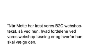 ”Når Mette har læst vores B2C webshop-
tekst, så ved hun, hvad fordelene ved
vores webshop-løsning er og hvorfor hun
skal vælge den.
 