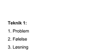 Teknik 1:
1. Problem
2. Følelse
3. Løsning
 