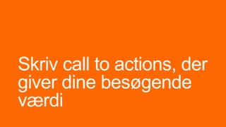 Skriv call to actions, der
giver dine besøgende
værdi
 