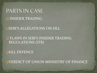  INSIDER TRADING


SEBI’S ALLEGATIONS ON HLL


 FLAWS IN SEBI’S INSIDER TRADING
 REGULATIONS (ITR)

HLL DEFENCE


VERDICT OF UNION MINSISTRY OF FINANCE
 