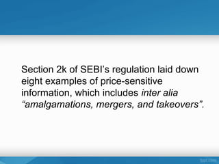 Section 2k of SEBI’s regulation laid down
eight examples of price-sensitive
information, which includes inter alia
“amalgamations, mergers, and takeovers”.
 