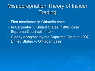 Misappropriation Theory of Insider Trading First mentioned in Chiarella case In Carpenter v. United States   (1986) case Supreme Court split 4 to 4 Clearly accepted by the Supreme Court in 1997, United States v. O’Hagan   case  
