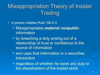 Misappropriation Theory of Insider Trading A person violates Rule 10b-5 if Misappropriates  material nonpublic  information by breaching a duty arising out of a relationship of trust or confidence to the source of information and uses that information in a securities transaction  regardless of whether he owed any duty to the shareholders of the traded stock 