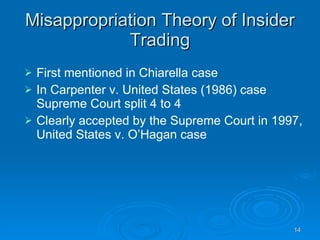 Misappropriation Theory of Insider Trading First mentioned in Chiarella case In Carpenter v. United States   (1986) case Supreme Court split 4 to 4 Clearly accepted by the Supreme Court in 1997, United States v. O’Hagan   case  