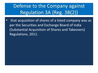 Defense to the Company against
Regulation 3A {Reg. 3B(2)}
• that acquisition of shares of a listed company was as
per the Securities and Exchange Board of India
(Substantial Acquisition of Shares and Takeovers)
Regulations, 2011.
 