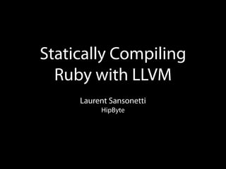 Statically Compiling
Ruby with LLVM
Laurent Sansonetti
HipByte

 