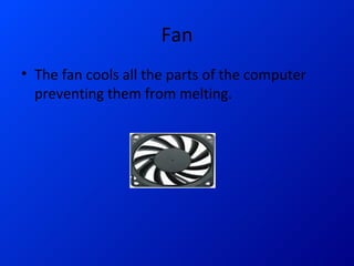 Fan The fan cools all the parts of the computer preventing them from melting.