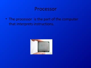 Processor The processor is the part of the computer that interprets instructions.