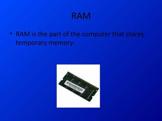 RAM RAM is the part of the computer that stores temporary memory.