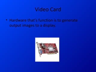 Video Card Hardware that’s function is to generate output images to a display.