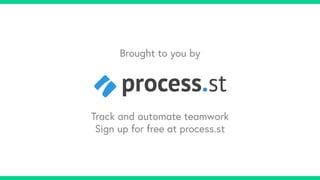 Track and automate teamwork
Sign up for free at process.st
Brought to you by
 