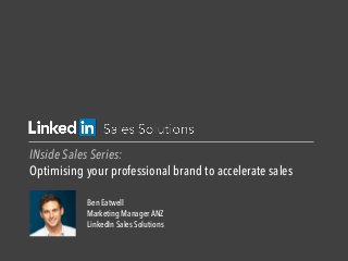 INside Sales Series:
Optimising your professional brand to accelerate sales
Ben Eatwell
Marketing Manager ANZ
LinkedIn Sales Solutions
 