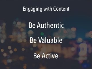 Engaging with Content
Be Authentic
Be Valuable
Be Active
 