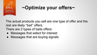 ~Optimize your offers~
The actual products you sell are one type of offer and the
rest are likely “bait” offers.
There are 2 types of baits offers:
● Messages that select for interest
● Messages that are buying signals
 