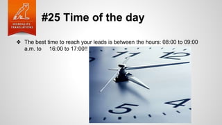 #25 Time of the day
❖ The best time to reach your leads is between the hours: 08:00 to 09:00
a.m. to 16:00 to 17:00!!
 