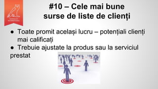 #10 – Cele mai bune
surse de liste de clienți
● Toate promit același lucru – potențiali clienți
mai calificați
● Trebuie ajustate la produs sau la serviciul
prestat
 