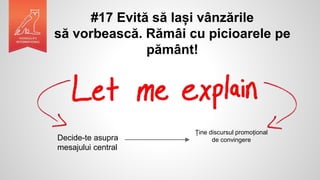 #17 Evită să lași vânzările
să vorbească. Rămâi cu picioarele pe
pământ!
Decide-te asupra
mesajului central
Ține discursul promoțional
de convingere
 