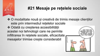 #21 Mesaje pe rețelele sociale
❖ O modalitate nouă și creativă de trimis mesaje clienților
este prin intermediul rețelelor sociale
❖ Odată cu creșterea accesibilității
acestei noi tehnologii care ne permite
infiltrarea în rețelele sociale, eficacitatea
mesajelor trimise crește considerabil
 