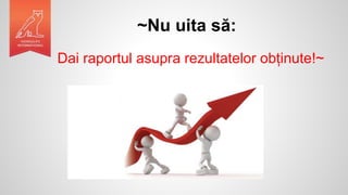~Nu uita să:
Dai raportul asupra rezultatelor obținute!~
 