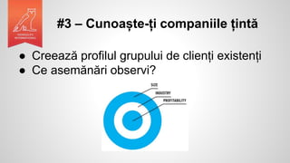 #3 – Cunoaște-ți companiile țintă
● Creează profilul grupului de clienți existenți
● Ce asemănări observi?
 