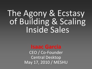 The Agony & Ecstasy
of Building & Scaling
    Inside Sales
       Isaac Garcia
     CEO / Co-Founder
      Central Desktop
    May 17, 2010 / MESHU
 