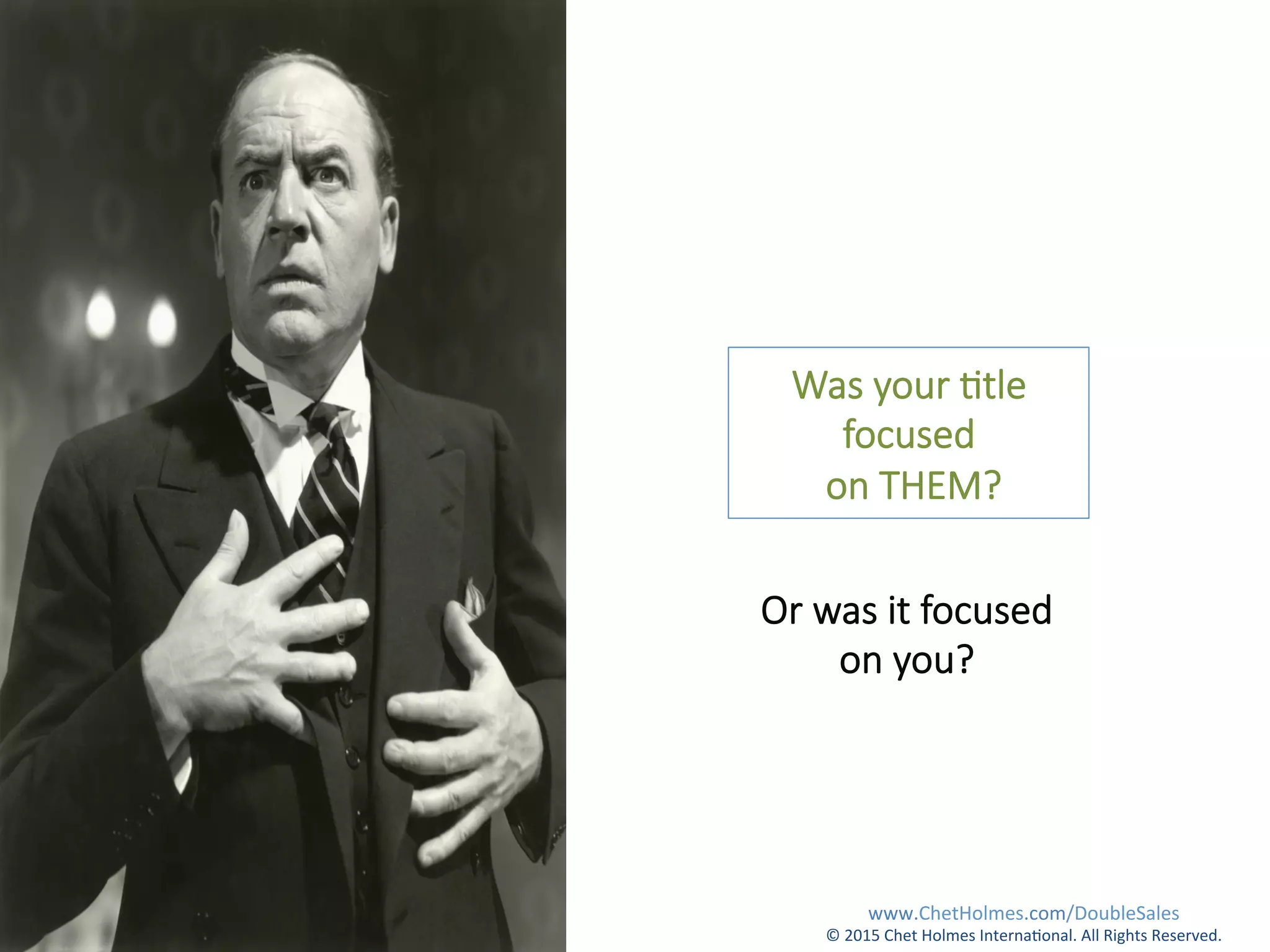Was  your  .tle  
focused
  on  THEM?  
Or  was  it  focused  
on  you?

www.ChetHolmes.com/DoubleSales	
  
©	
  2015	
  Chet	
  Holmes	
  Interna;onal.	
  All	
  Rights	
  Reserved.	
  	
  
 