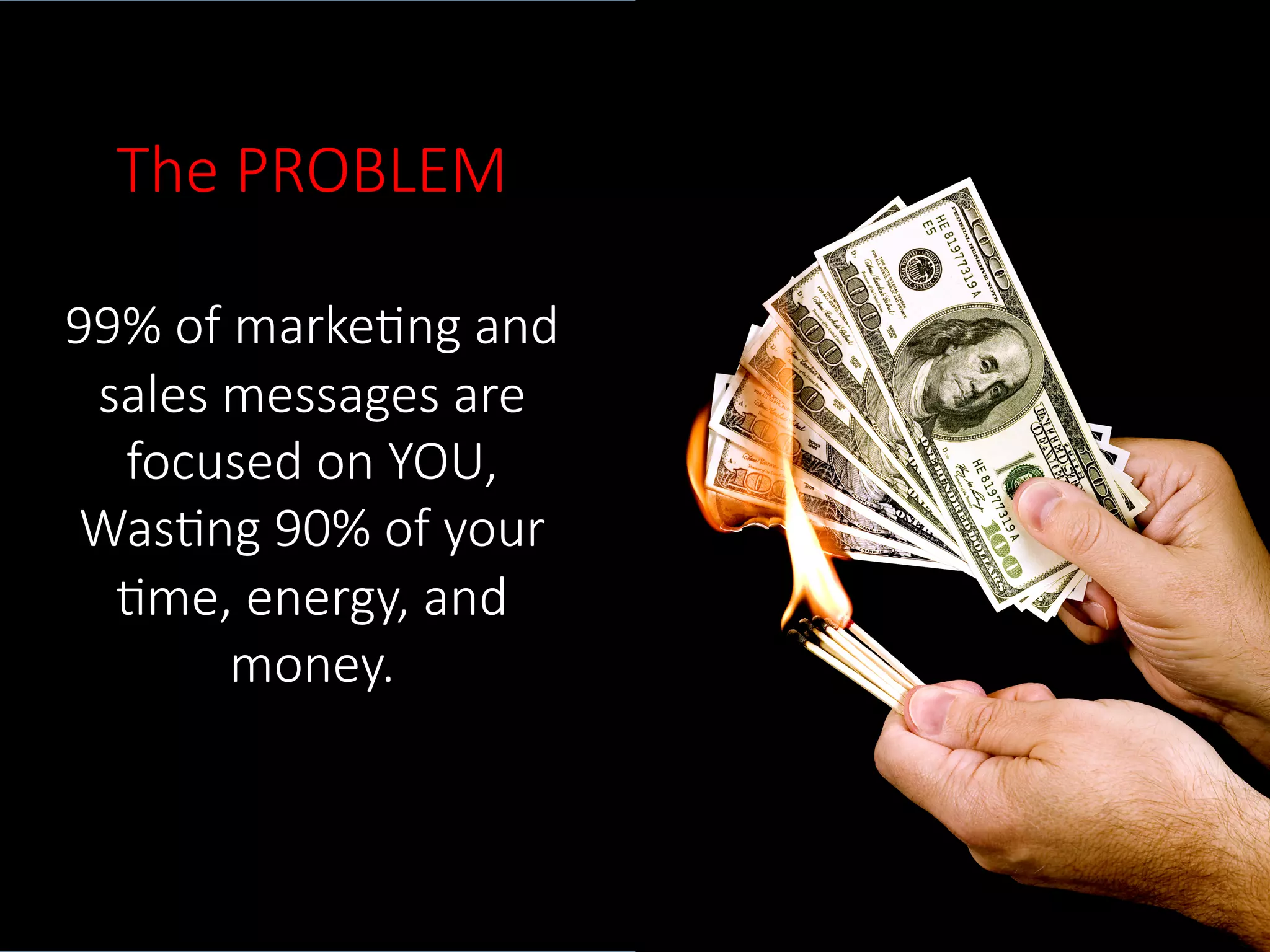 The  PROBLEM    
  
99%  of  marke.ng  and  
sales  messages  are  
focused  on  YOU,    
Was.ng  90%  of  your  
.me,  energy,  and  
money.  
 