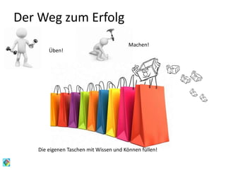 Der Weg zum Erfolg
Üben!
Machen!
Die eigenen Taschen mit Wissen und Können füllen!
 