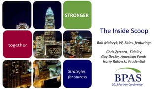 STRONGER
Strategies
for success
2015 Partner Conference
together
The Inside Scoop
Bob Malczyk, VP, Sales, featuring:
Chris Zarcaro, Fidelity
Guy Decker, American Funds
Harry Rakovski, Prudential
 