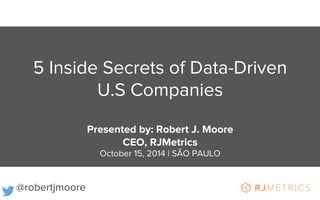 5 Inside Secrets of Data-Driven 
U.S Companies 
Presented by: Robert J. Moore 
CEO, RJMetrics 
October 15, 2014 | SÃO PAULO 
@robertjmoore 
 