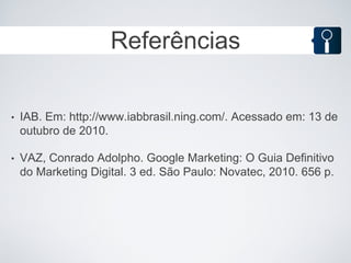 Referências

•   IAB. Em: http://www.iabbrasil.ning.com/. Acessado em: 13 de
    outubro de 2010.

•   VAZ, Conrado Adolpho. Google Marketing: O Guia Definitivo
    do Marketing Digital. 3 ed. São Paulo: Novatec, 2010. 656 p.
 