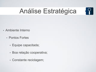 Análise Estratégica

•   Ambiente Interno

    •   Pontos Fortes

        •   Equipe capacitada;

        •   Boa relação cooperativa;

        •   Constante reciclagem;
 