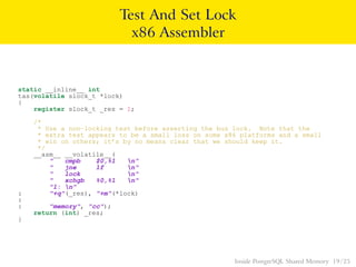Test And Set Lock
x86 Assembler
static __inline__ int
tas(volatile slock_t *lock)
{
register slock_t _res = 1;
/*
* Use a ...