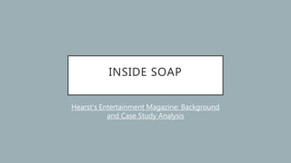 INSIDE SOAP
Hearst’s Entertainment Magazine: Background
and Case Study Analysis
 