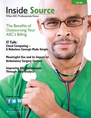 Fall 2011



Inside Source
What ASC Professionals Know


The Benefits of
Outsourcing Your
ASC’s Billing
IT Talk:
Cloud Computing –
A Nebulous Concept Made Simple

Meaningful Use and its Impact on
Ambulatory Surgery Centers

Improving ASC Performance
Through Data Analysis




Follow us on:




  Brought to you by
 