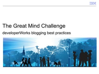 The Great Mind Challenge
developerWorks blogging best practices
 