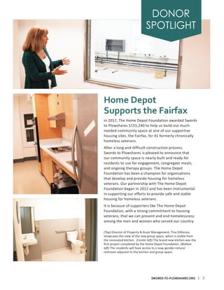 In 2017, The Home Depot Foundation awarded Swords
to Plowshares $155,240 to help us build out much-
needed community space at one of our supportive
housing sites, the Fairfax, for 41 formerly chronically
homeless veterans.
After a long and difficult construction process,
Swords to Plowshares is pleased to announce that
our community space is nearly built and ready for
residents to use for engagement, congregate meals,
and ongoing therapy groups. The Home Depot
Foundation has been a champion for organizations
that develop and provide housing for homeless
veterans. Our partnership with The Home Depot
Foundation began in 2012 and has been instrumental
in supporting our efforts to provide safe and stable
housing for homeless veterans.
It is because of supporters like The Home Depot
Foundation, with a strong commitment to housing
veterans, that we can prevent and end homelessness
among the men and women who served our country.
Home Depot
Supports the Fairfax
(Top) Director of Property & Asset Management, Tina DiRienzo,
showcases the view of the new group space, which is visible from
the renovated kitchen. (Center left) The brand new kitchen was the
first project completed by the Home Depot Foundation. (Bottom
left) The residents will have access to a new, gender-netural
restroom adjacent to the kitchen and group space.
| 3SWORDS-TO-PLOWSHARES.ORG
DONOR
SPOTLIGHT
 