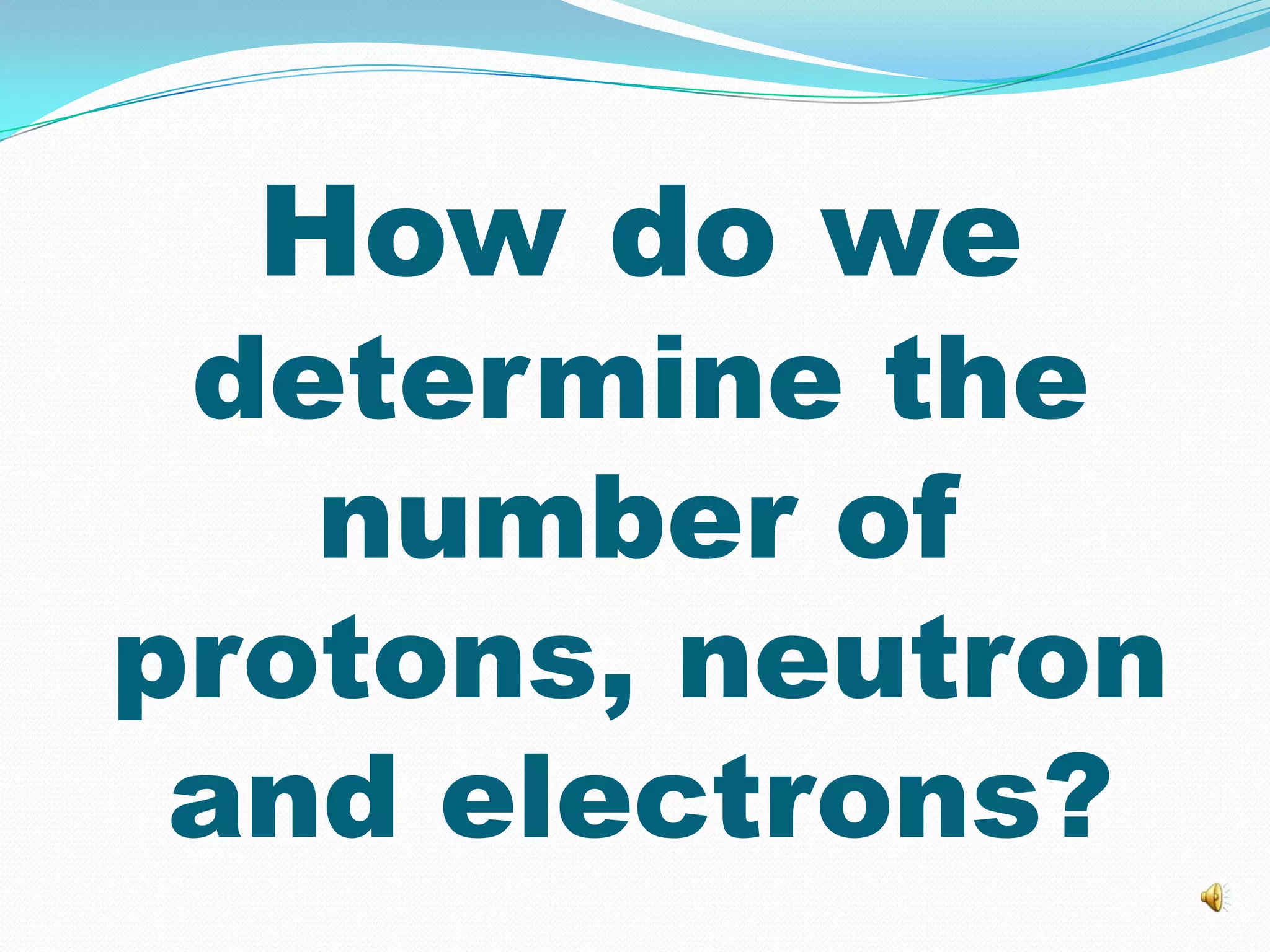 How do we
determine the
number of
protons, neutron
and electrons?
 