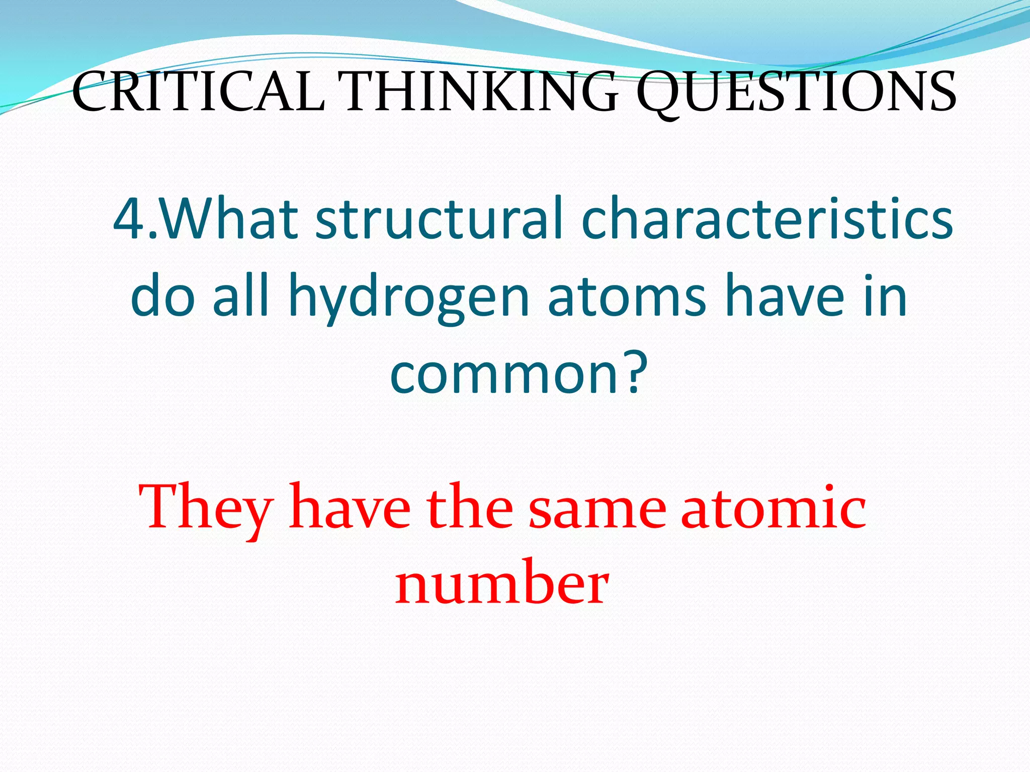 4.What structural characteristics
do all hydrogen atoms have in
common?
They have the same atomic
number
CRITICAL THINKING QUESTIONS
 