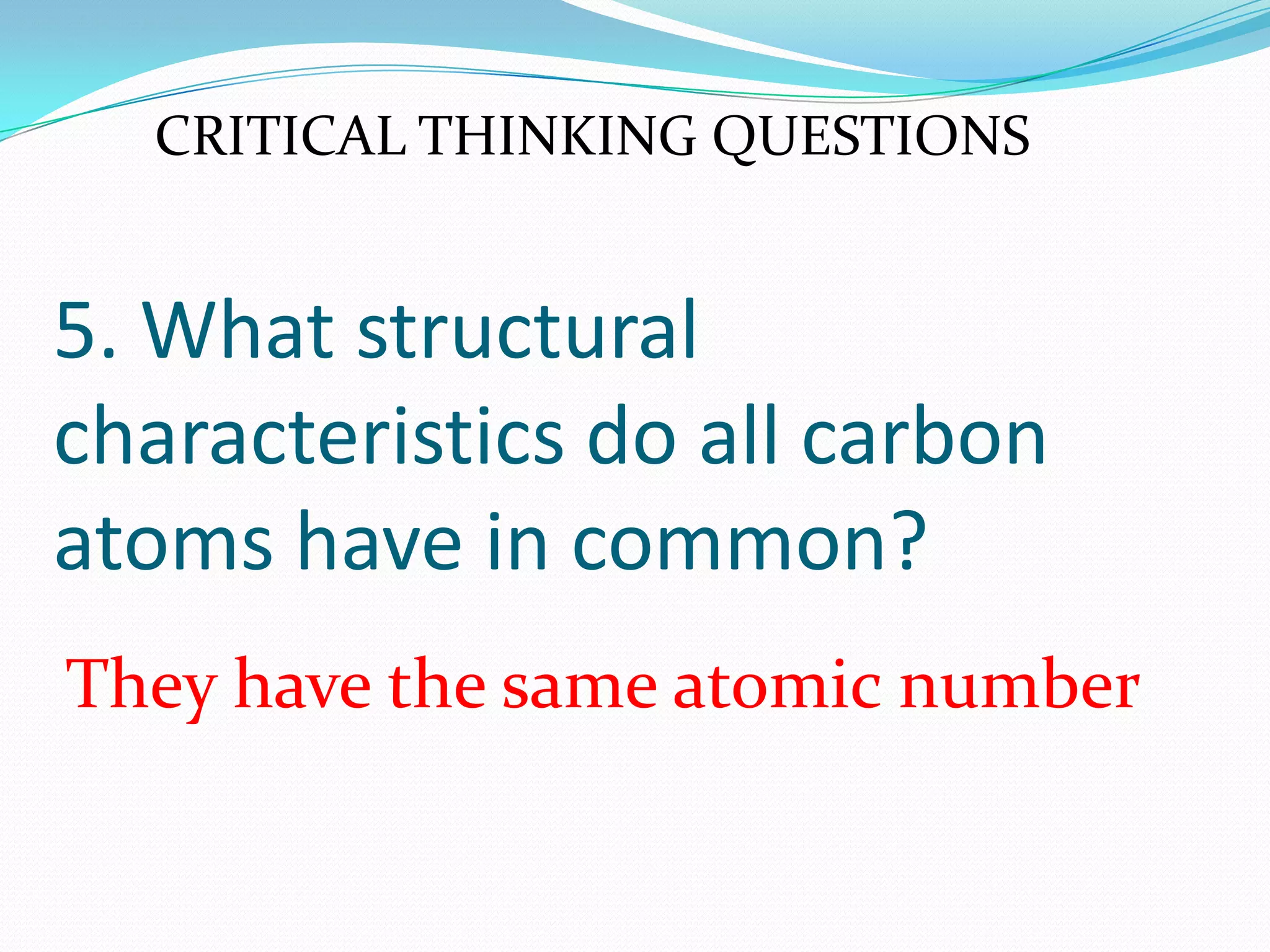 5. What structural
characteristics do all carbon
atoms have in common?
They have the same atomic number
CRITICAL THINKING QUESTIONS
 