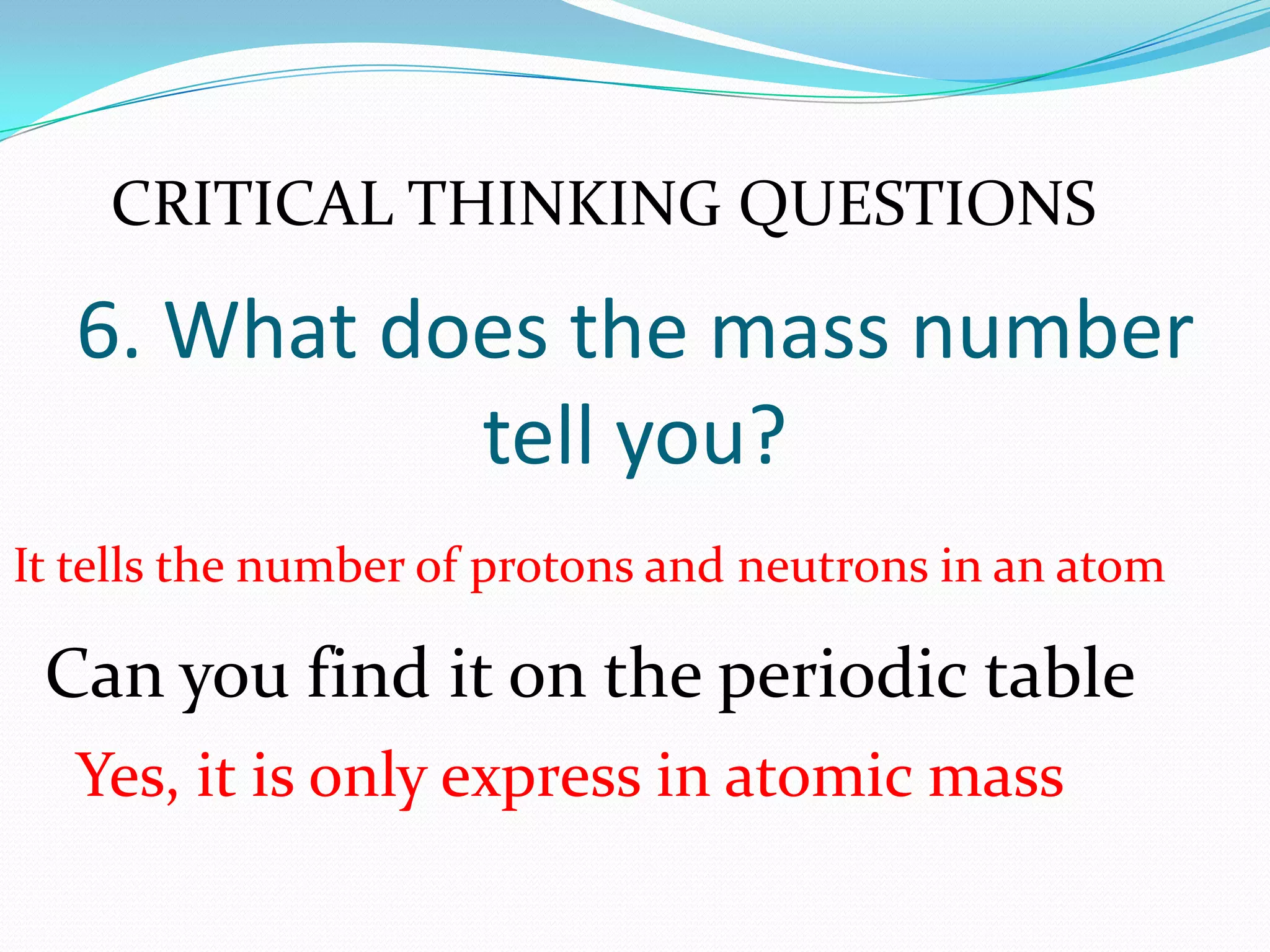 6. What does the mass number
tell you?
It tells the number of protons and neutrons in an atom
Can you find it on the periodic table
Yes, it is only express in atomic mass
CRITICAL THINKING QUESTIONS
 