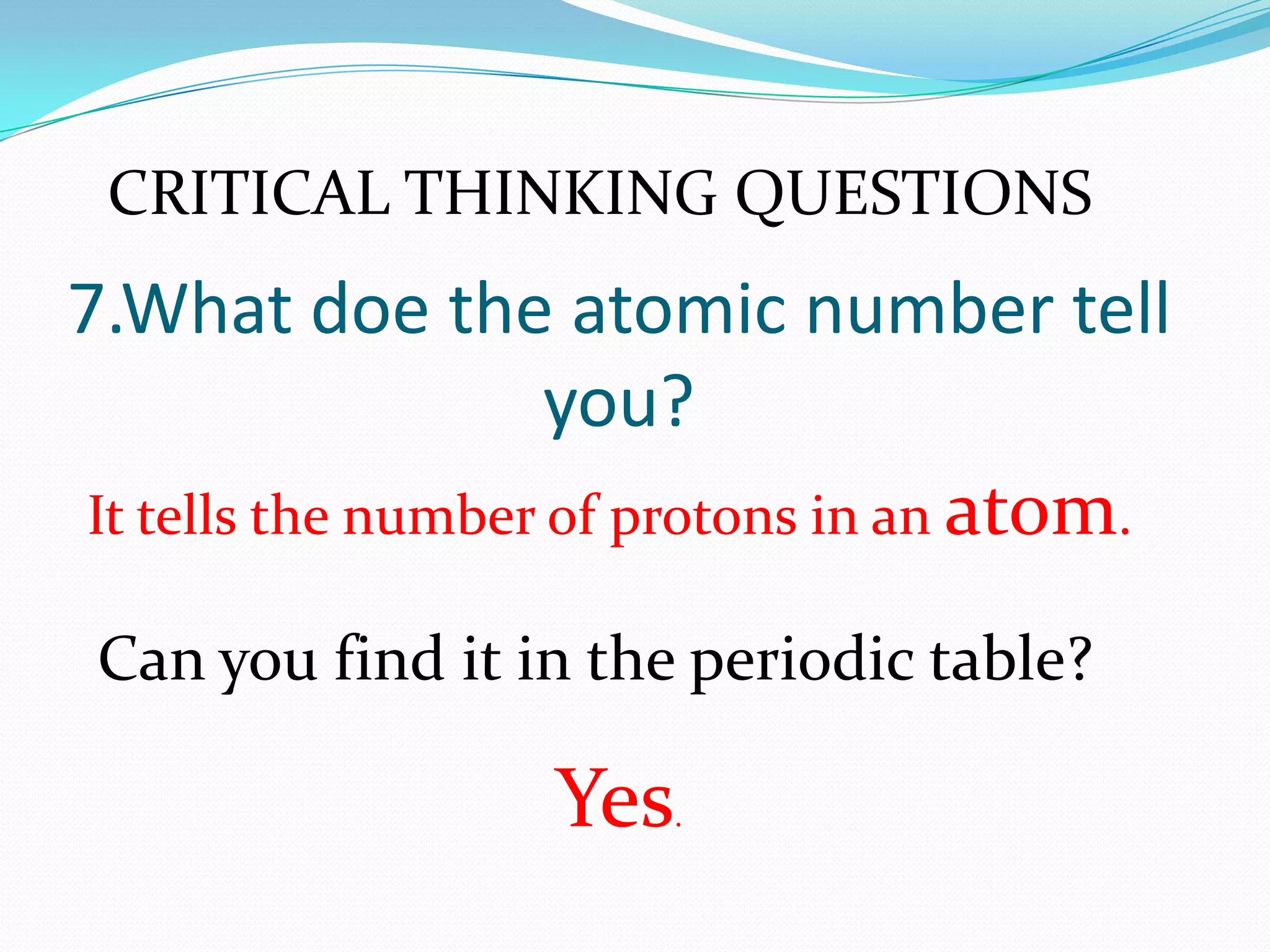 7.What doe the atomic number tell
you?
Yes.
It tells the number of protons in an atom.
Can you find it in the periodic table?
CRITICAL THINKING QUESTIONS
 