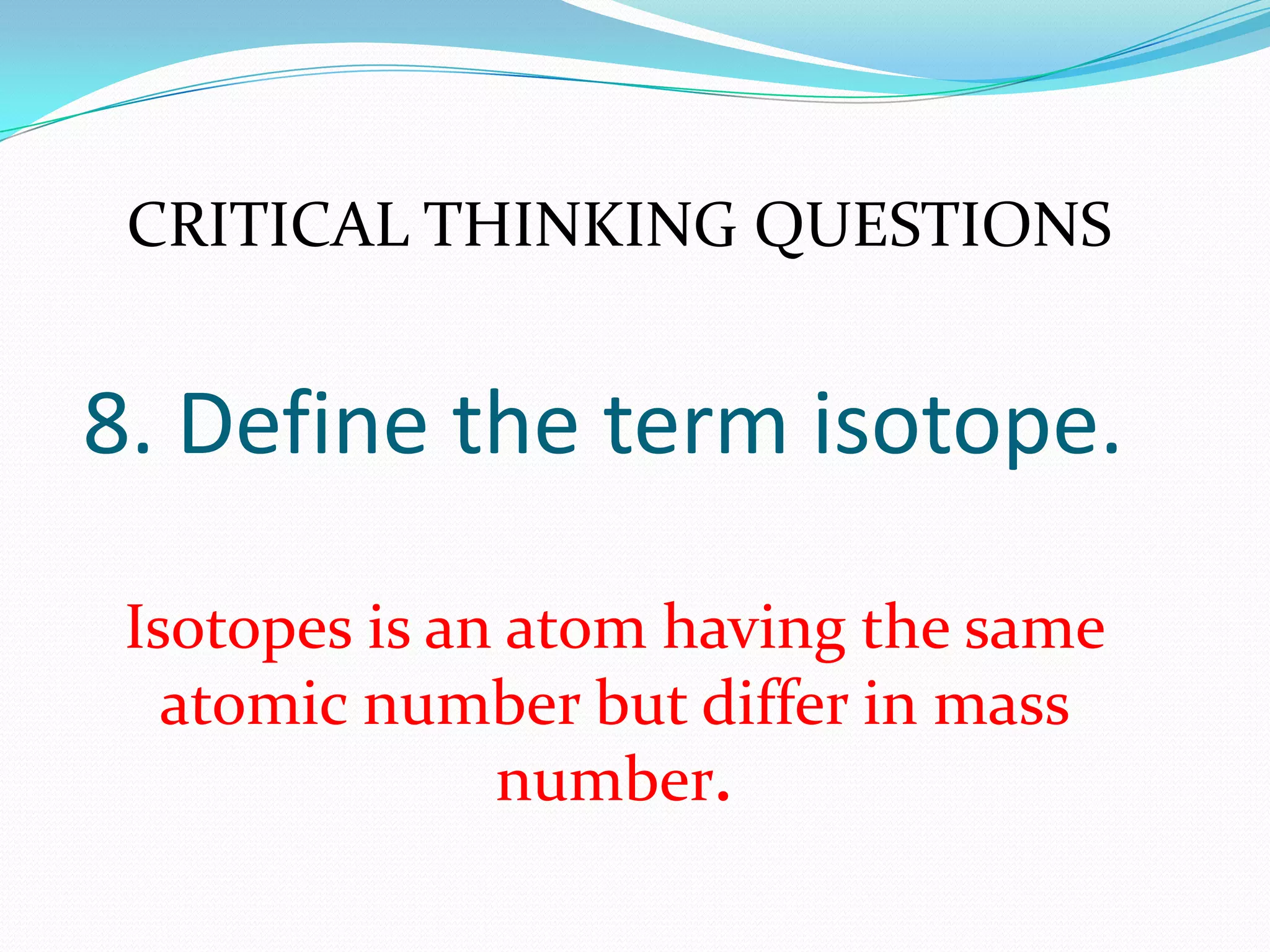 8. Define the term isotope.
Isotopes is an atom having the same
atomic number but differ in mass
number.
CRITICAL THINKING QUESTIONS
 