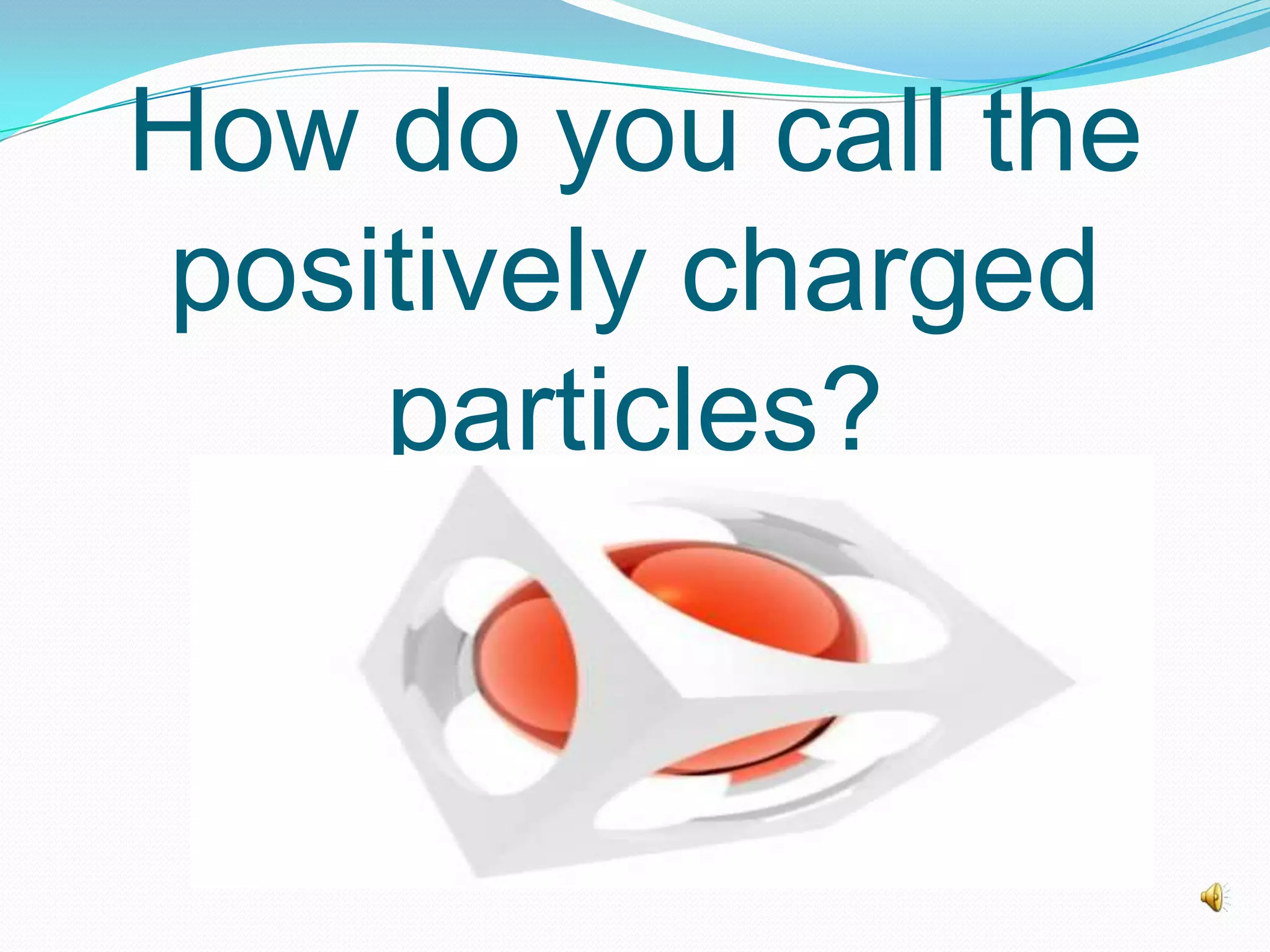 How do you call the
positively charged
particles?
 