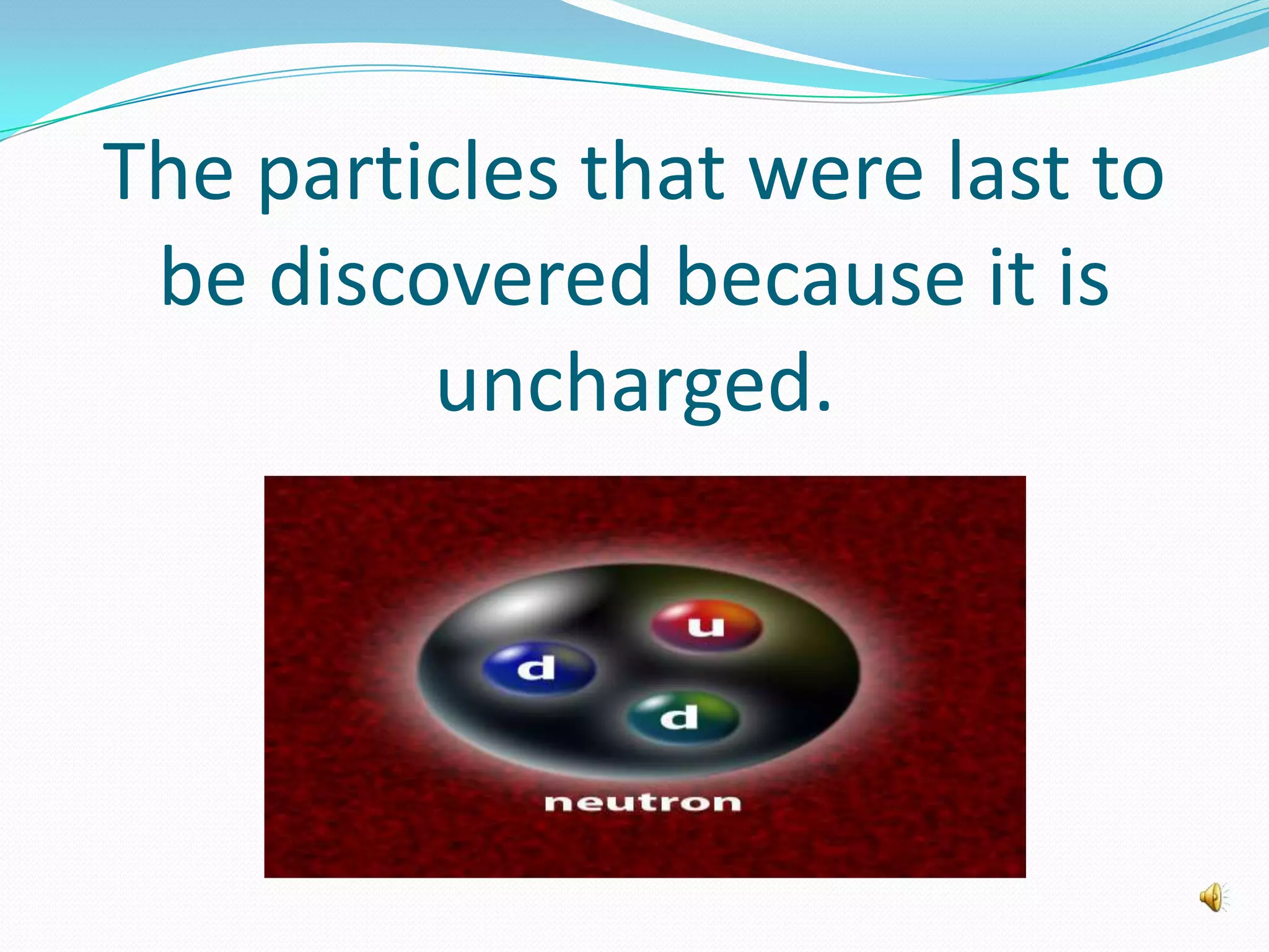 The particles that were last to
be discovered because it is
uncharged.
 