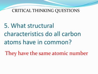 5. What structural
characteristics do all carbon
atoms have in common?
They have the same atomic number
CRITICAL THINKING QUESTIONS
 