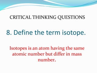 8. Define the term isotope.
Isotopes is an atom having the same
atomic number but differ in mass
number.
CRITICAL THINKING QUESTIONS
 