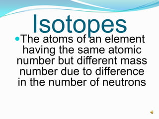 IsotopesThe atoms of an element
having the same atomic
number but different mass
number due to difference
in the number of neutrons
 