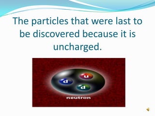 The particles that were last to
be discovered because it is
uncharged.
 